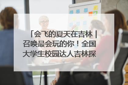 会飞的夏天在吉林｜召唤最会玩的你！全国大学生校园达人吉林探线活动招募中